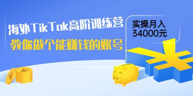 海外TikTok高阶训练营：教你做个能赚钱的账号，实操月入34000元！|明哥资源