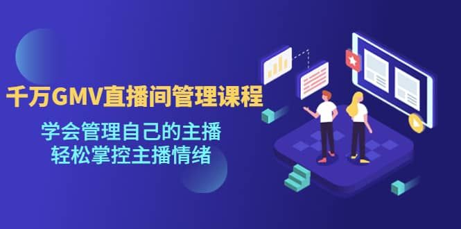 千万GMV直播间的管理课程：学会管理自己的主播，轻松掌控主播情绪|明哥资源