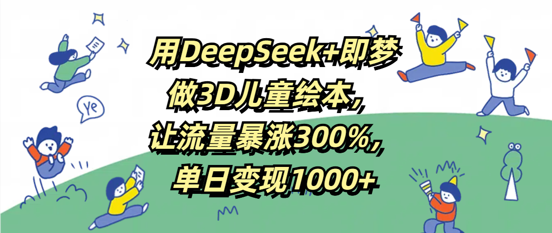 用DeepSeek+即梦，做3D儿童绘本，让流量暴涨300%，单日变现1000+|明哥资源