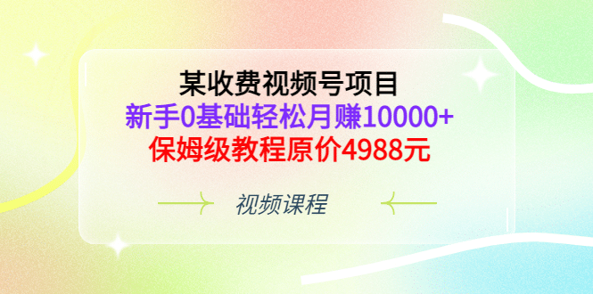 某收费视频号项目，新手0基础轻松月赚10000+，保姆级教程原价4988元|明哥资源