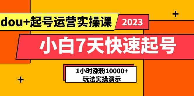 小白7天快速起号：dou+起号运营实操课，实战1小时涨粉10000+玩法演示|明哥资源