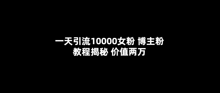 一天引流10000女粉，博主粉教程揭秘（价值两万）|明哥资源