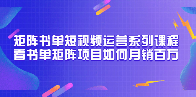 矩阵书单短视频运营系列课程，看书单矩阵项目如何月销百万（20节视频课）|明哥资源