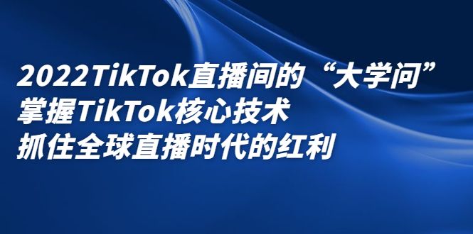 2022TikTok直播间的“大学问”，掌握TikTok核心技术，抓住全球直播时代的红利|明哥资源