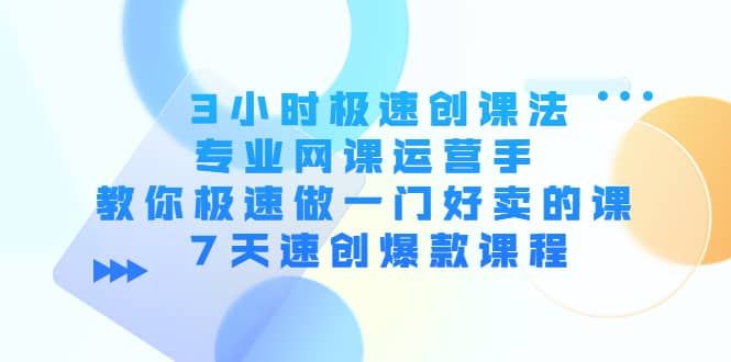 3小时极速创课法，专业网课运营手 教你极速做一门好卖的课 7天速创爆款课程|明哥资源