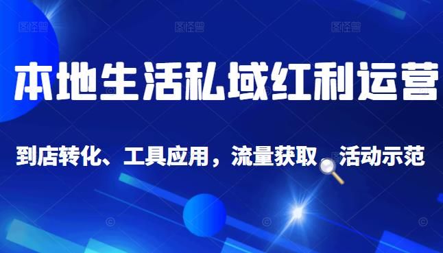本地生活私域运营课：流量获取、工具应用，到店转化等全方位教学|明哥资源