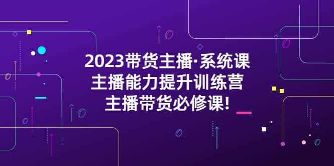 2023带货主播·系统课，主播能力提升训练营，主播带货必修课|明哥资源