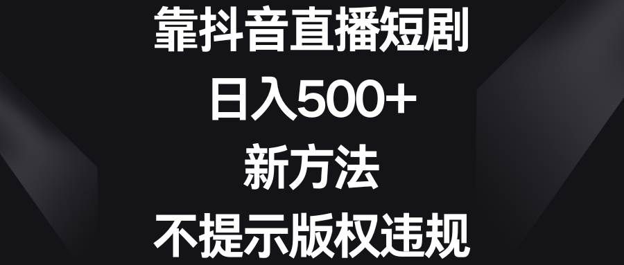 靠抖音直播短剧，日入500+，新方法、不提示版权违规|明哥资源