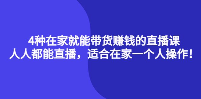 4种在家就能带货赚钱的直播课,人人都能直播,适合在家一个人操作!|明哥资源