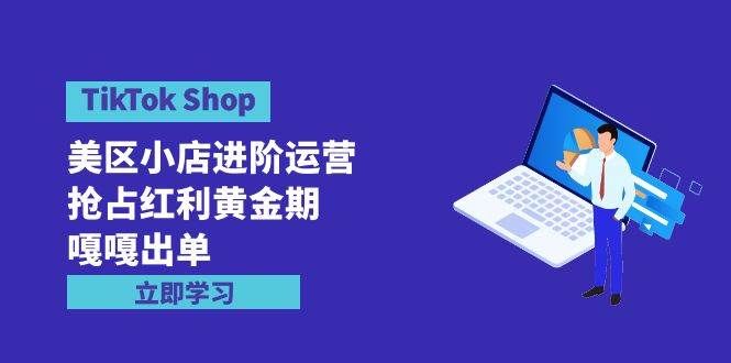 TikTok Shop-美区小店进阶运营,抢占红利黄金期 嘎嘎出单(7节课)|明哥资源