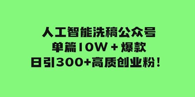 人工智能洗稿公众号单篇10W+爆款,日引300+高质创业粉!|明哥资源