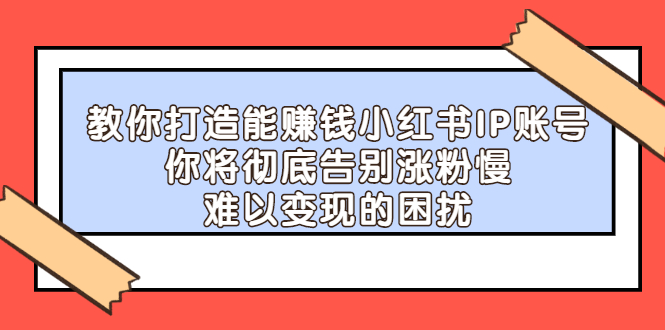 教你打造能赚钱小红书IP账号，了解透彻小红书的真正玩法|明哥资源