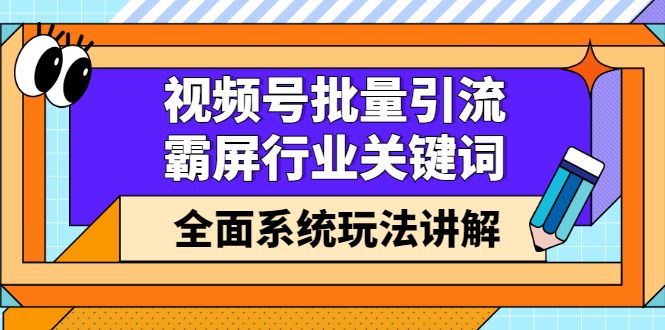 视频号批量引流,霸屏行业关键词(基础班)全面系统讲解视频号玩法【无水印】|明哥资源