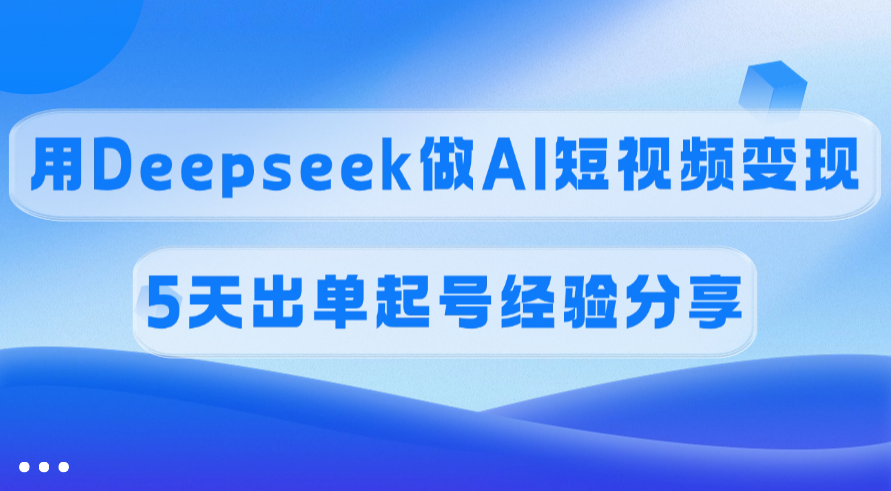 佣金45%，用Deepseek做AI短视频变现，5天出单起号经验分享|明哥资源