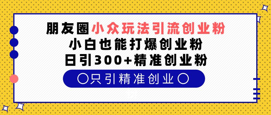 朋友圈小众玩法引流创业粉，小白也能打爆创业粉，日引300+精准创业粉|明哥资源