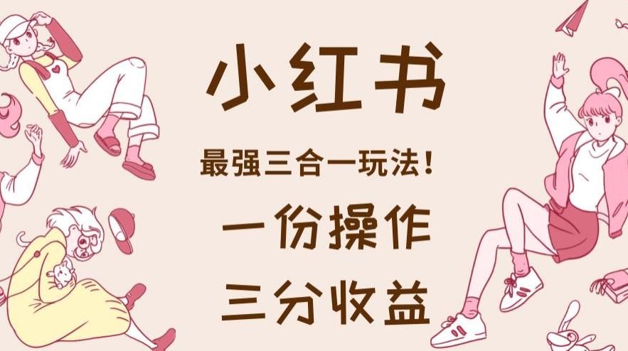 小红书最强三合一玩法，一份操作获得三份收益！【揭秘】|明哥资源