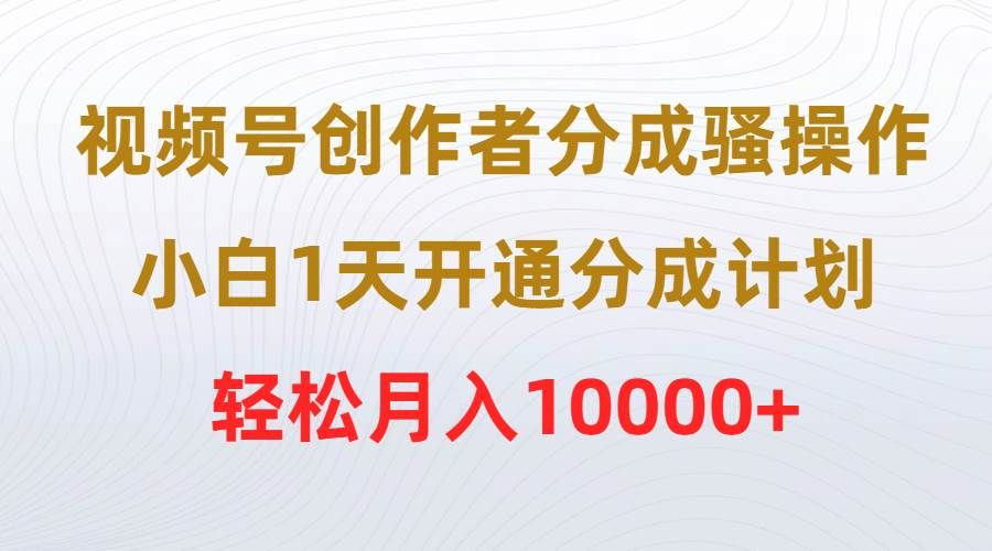 视频号创作者分成骚操作，小白1天开通分成计划，轻松月入10000+|明哥资源