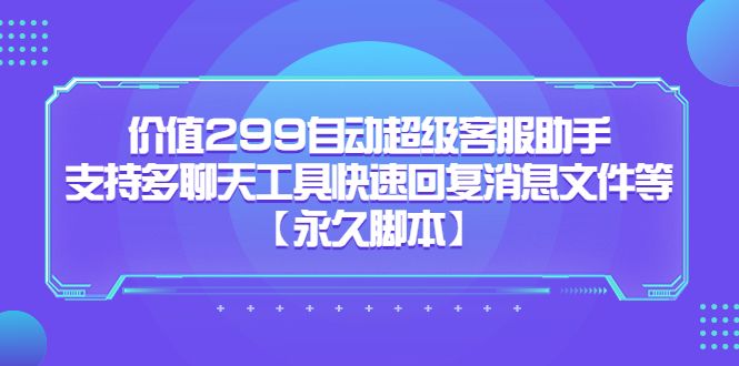 价值299自动超级客服助手，支持多聊天工具快速回复消息文件等|明哥资源