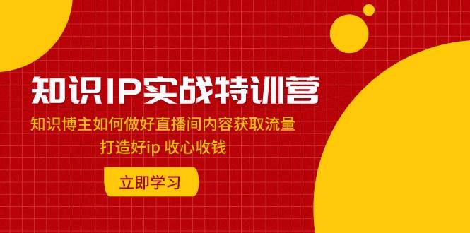 知识IP实战特训营：知识博主如何做好直播间内容获取流量 打造好ip 收心收钱|明哥资源