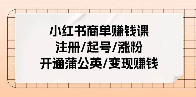 小红书商单赚钱课：注册/起号/涨粉/开通蒲公英/变现赚钱（25节课）|明哥资源