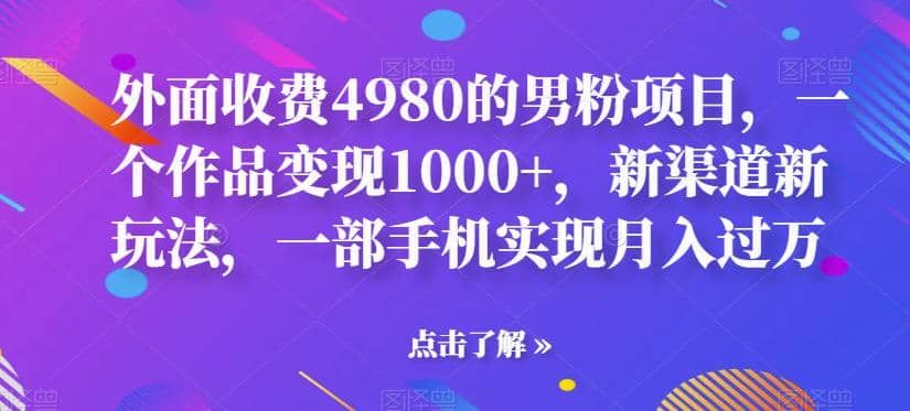 外面收费4980的男粉项目，一个作品变现1000+，新渠道新玩法，一部手机实现月入过万【揭秘】|明哥资源