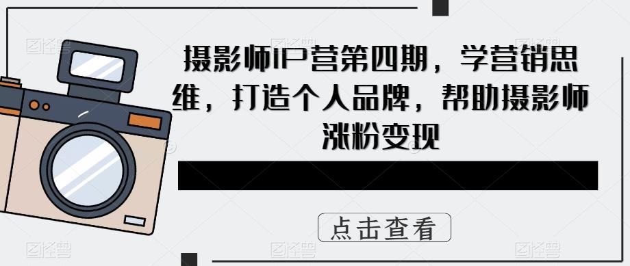 摄影师IP营第4期，学营销思维，打造个人品牌，帮助摄影师涨粉变现|明哥资源