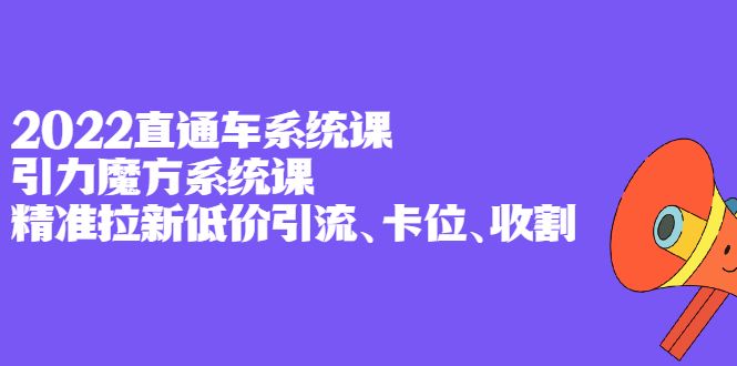 2022直通车系统课+引力魔方系统课,精准拉新低价引流、卡位、收割|明哥资源