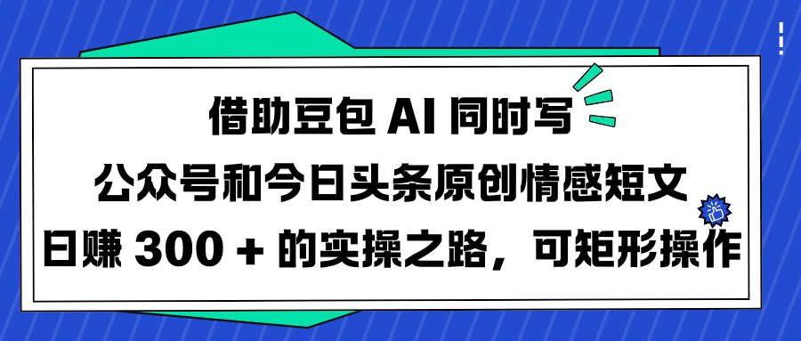 借助豆包 AI 同时写公众号和今日头条原创情感短文日赚 300 + 的实操之路，可矩形操作|明哥资源