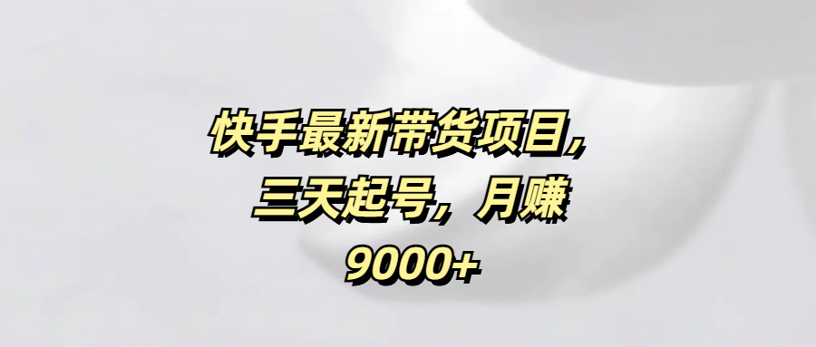 快手最新带货项目，三天起号，月赚9000+|明哥资源