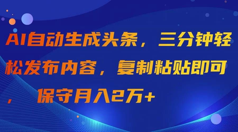 AI自动生成头条，三分钟轻松发布内容，复制粘贴即可， 保守月入2万+|明哥资源