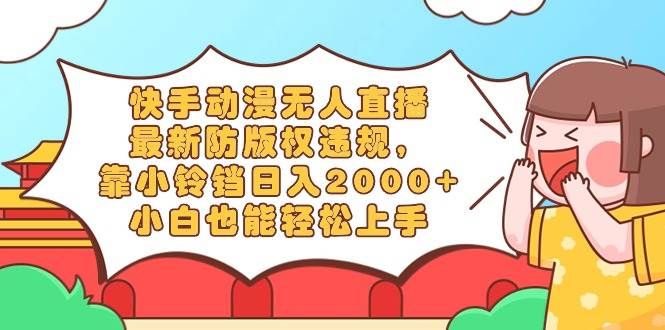 快手动漫无人直播,最新防版权违规,靠小铃铛日入2000+,小白也能轻松上...|明哥资源