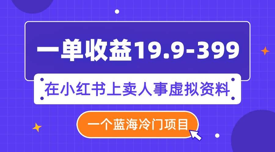 一单收益19.9-399，一个蓝海冷门项目，在小红书上卖人事虚拟资料|明哥资源