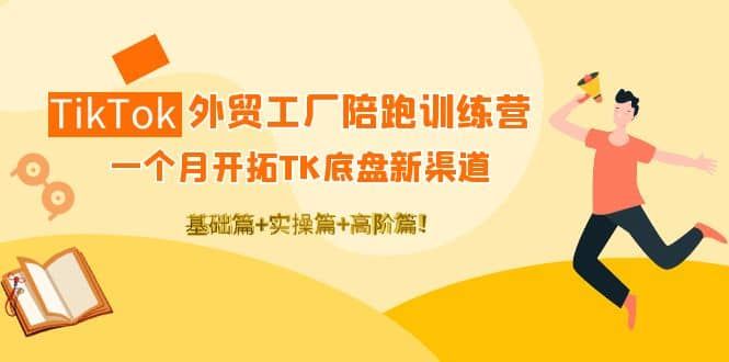 TikTok外贸工厂陪跑训练营：一个月开拓TK底盘新渠道 基础+实操+高阶篇|明哥资源
