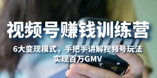 视频号赚钱训练营：6大变现模式，对平台的各项功能详细讲解，实现百万GMV|明哥资源