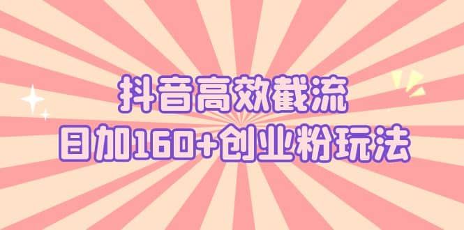 抖音高效截流日加160+创业粉玩法：详细操作实战演示！|明哥资源
