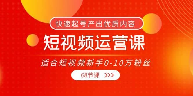 短视频运营课，适合短视频新手0-10万粉丝，快速起号产出优质内容（68节课）|明哥资源