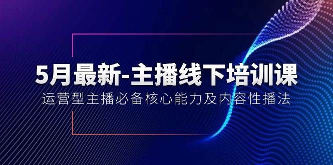 5月最新-主播线下培训课【40期】：运营型主播必备核心能力及内容性播法|明哥资源