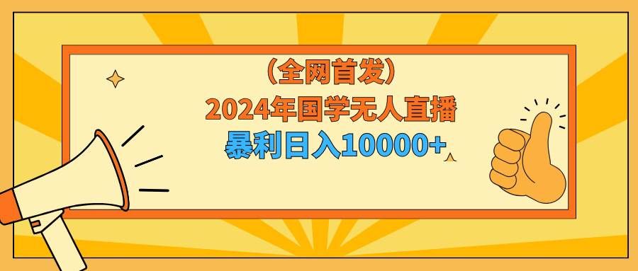2024年国学无人直播暴力日入10000+小白也可操作|明哥资源