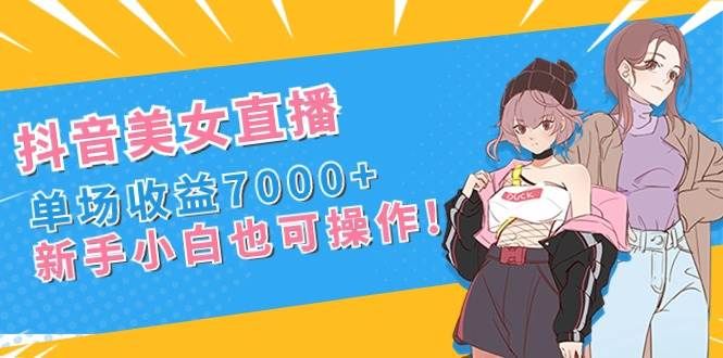 抖音美女直播，单场收益7000+,新手小白也可操作|明哥资源