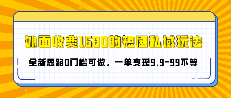 外面收费1680的短剧私域玩法，全新思路0门槛可做，一单变现9.9-99不等|明哥资源