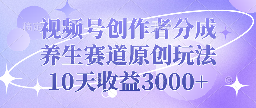 视频号创作者分成，养生赛道原创玩法，10天收益3000+|明哥资源