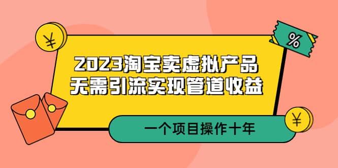 2023淘宝卖虚拟产品,无需引流实现管道收益 一个项目能操作十年|明哥资源