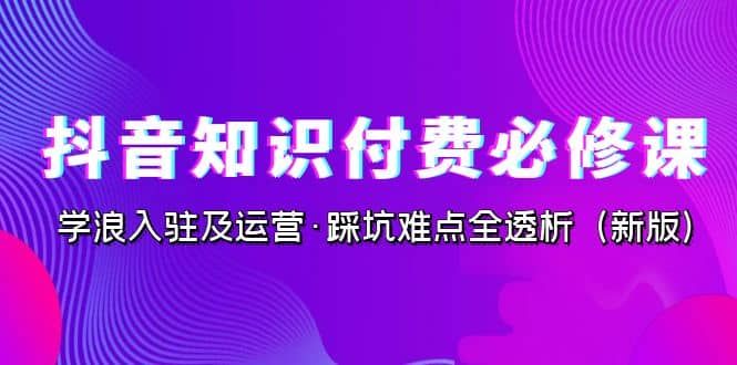 抖音·知识付费·必修课，学浪入驻及运营·踩坑难点全透析（2023新版）|明哥资源