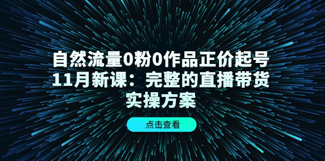 自然流量0粉0作品正价起号11月新课：完整的直播带货实操方案|明哥资源