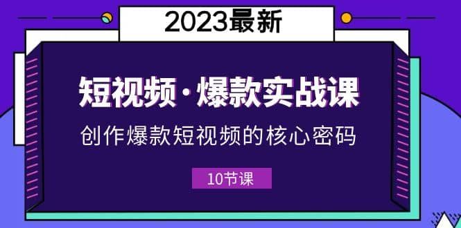 2023短视频·爆款实战课，创作·爆款短视频的核心·密码（10节视频课）|明哥资源