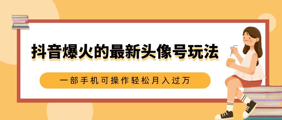 抖音爆火的最新头像号玩法，适合0基础小白，一部手机可操作轻松月入过万|明哥资源