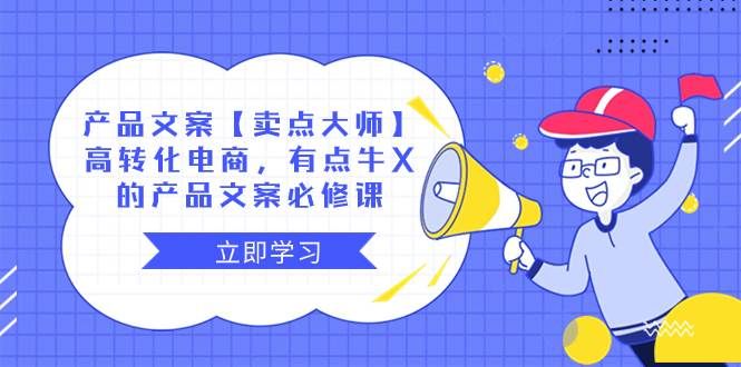 产品文案【卖点大师】高转化电商,有点牛X的 产品文案必修课|明哥资源