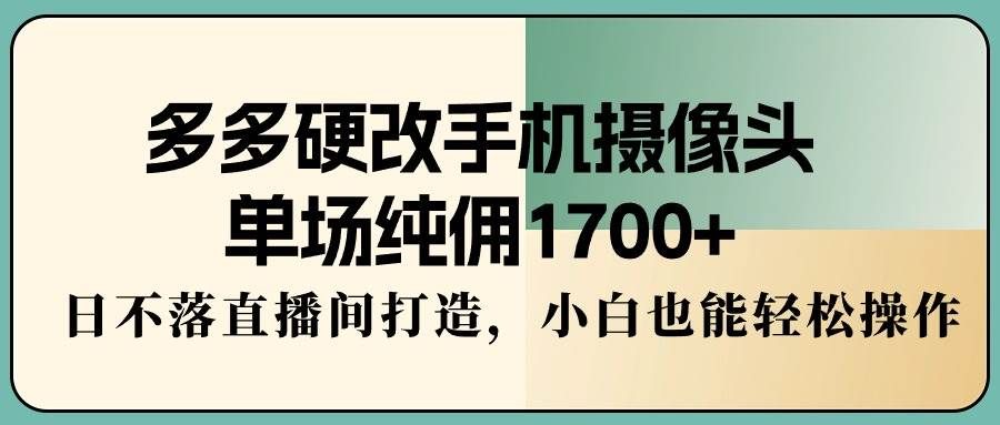 多多硬改手机摄像头，单场纯佣1700+，日不落直播间打造，小白也能轻松操作|明哥资源