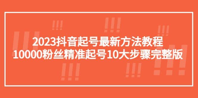 2023抖音起号最新方法教程：10000粉丝精准起号10大步骤完整版|明哥资源