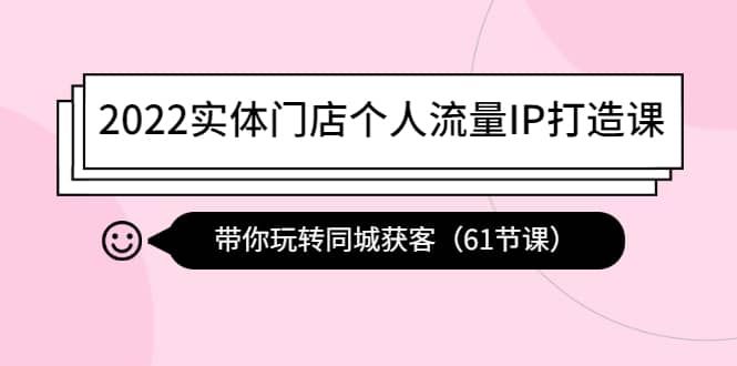 2022实体门店个人流量IP打造课：带你玩转同城获客（61节课）|明哥资源